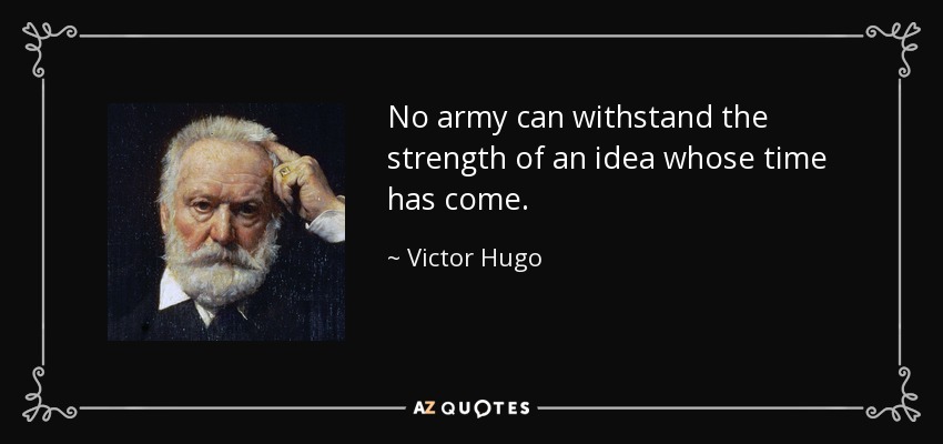 No army can withstand the strength of an idea whose time has come. - Victor Hugo